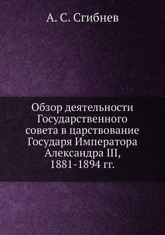 Обзор деятельности Государственного совета в царствование Государя Императора Александра III, 1881-1894 гг.