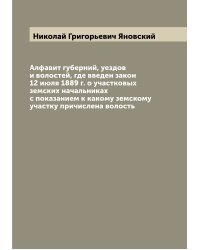Алфавит губерний, уездов и волостей, где введен закон 12 июля 1889 г. о участковых земских начальниках с показанием к какому земскому участку причислена волость
