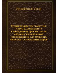 Музыкальная хрестоматия: Часть 2. Добавление к методике и урокам пения сборник музыкальных произведений для мужских, женских и смешанных хоров