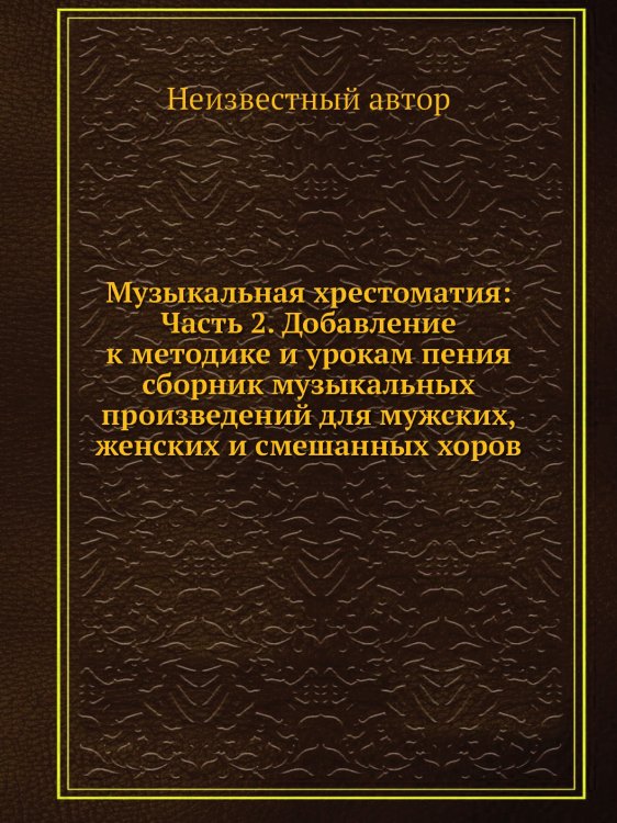 Музыкальная хрестоматия: Часть 2. Добавление к методике и урокам пения сборник музыкальных произведений для мужских, женских и смешанных хоров