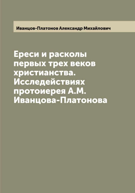 Обложка книги «Ереси и расколы первых трех веков христианства. Исследействиях протоиерея А.М. Иванцова-Платонова» — Иванцов-Платонов Александр Михайлович, ISBN 9785519867047