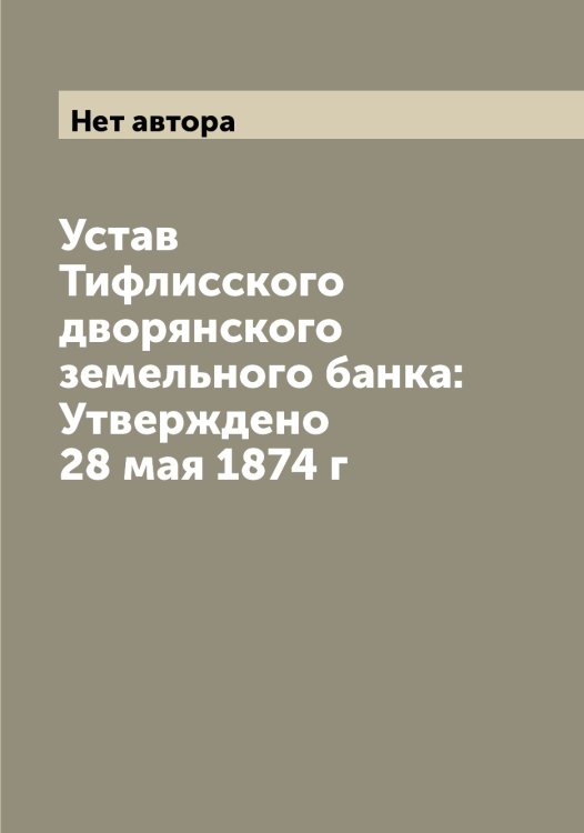 Обложка книги «Устав Тифлисского дворянского земельного банка: Утверждено 28 мая 1874 г» — Нет автора, ISBN 9785519767910