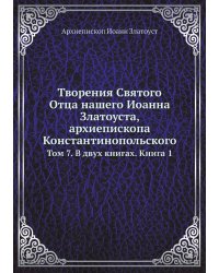 Творения Святого Отца нашего Иоанна Златоуста, архиепископа Константинопольского