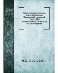 Ревнитель православия, князь Константин Иванович Острожский (1461-1530) и православная Литовская Русь в его время