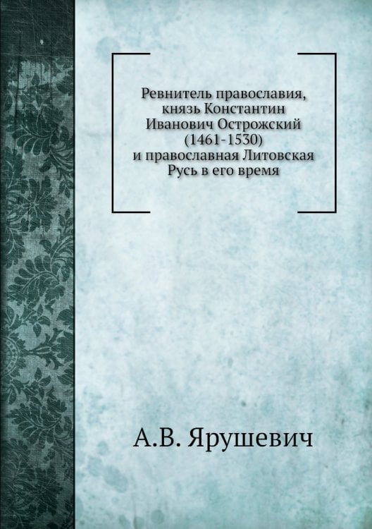 Ревнитель православия, князь Константин Иванович Острожский (1461-1530) и православная Литовская Русь в его время