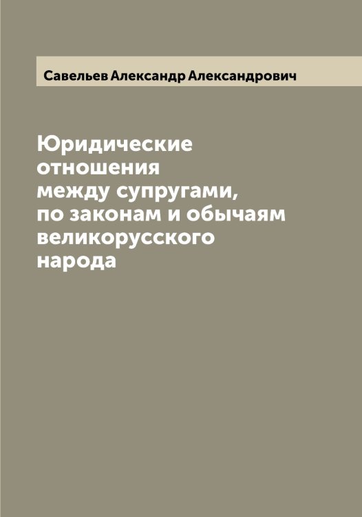 Обложка книги «Юридические отношения между супругами, по законам и обычаям великорусского народа» — Савельев Александр Александрович, ISBN 9785519843447