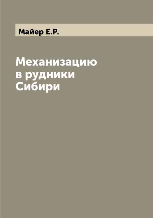 Обложка книги «Механизацию в рудники Сибири» — Майер Е.Р., ISBN 9785519946353
