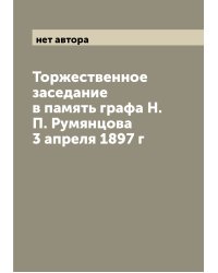 Торжественное заседание в память графа Н.П. Румянцова 3 апреля 1897 г