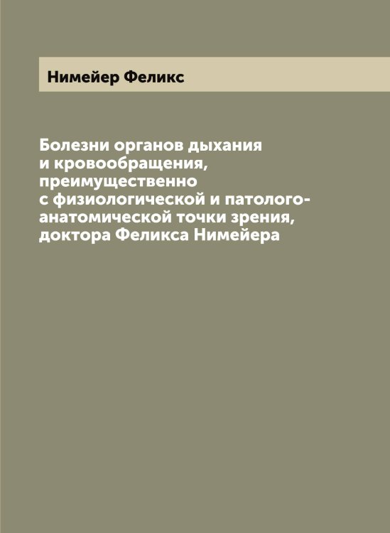 Обложка книги «Болезни органов дыхания и кровообращения, преимущественно с физиологической и патолого-анатомической точки зрения, доктора Феликса Нимейера» — Нимейер Феликс, ISBN 9785519998758