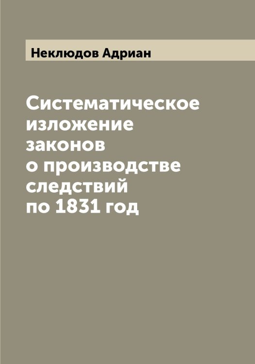 Обложка книги «Систематическое изложение законов о производстве следствий по 1831 год» — Неклюдов Адриан, ISBN 9785519988889