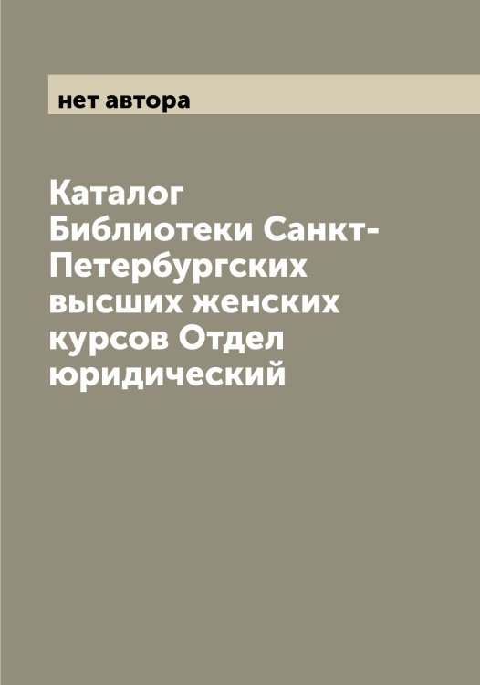 Обложка книги «Каталог Библиотеки Санкт-Петербургских высших женских курсов Отдел юридический» — нет автора, ISBN 9785521278718