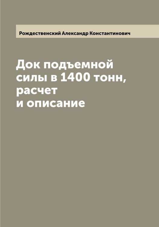Обложка книги «Док подъемной силы в 1400 тонн, расчет и описание» — Рождественский Александр Константинович, ISBN 9785519809306