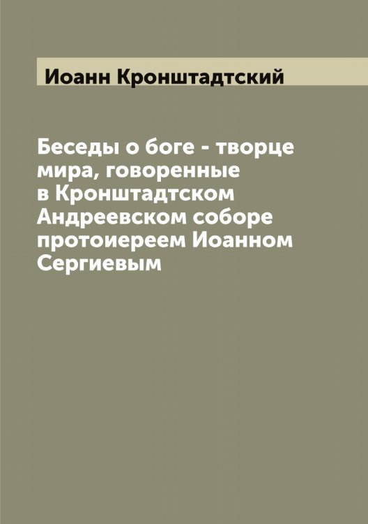 Обложка книги «Беседы о боге - творце мира, говоренные в Кронштадтском Андреевском соборе протоиереем Иоанном Сергиевым» — Иоанн Кронштадтский, ISBN 9785519872003