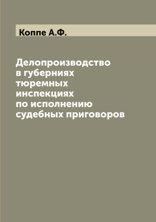 Обложка книги «Делопроизводство в губерниях тюремных инспекциях по исполнению судебных приговоров» — Коппе А.Ф., ISBN 9785519902670