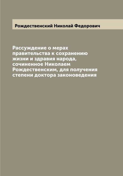 Обложка книги «Рассуждение о мерах правительства к сохранению жизни и здравия народа, сочиненное Николаем Рождественским, для получения степени доктора законоведения» — Рождественский Николай Федорович, ISBN 9785519809443