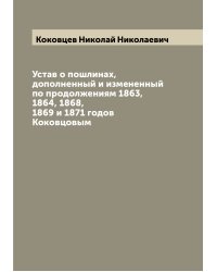 Устав о пошлинах, дополненный и измененный по продолжениям 1863, 1864, 1868, 1869 и 1871 годов Коковцовым