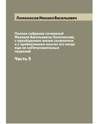 Полное собрание сочинений Михаила Васильевича Ломоносова, с приобщением жизни сочинителя и с прибавлением многих его нигде еще не наПечатняатанных творений