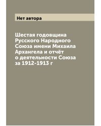 Шестая годовщина Русского Народного Союза имени Михаила Архангела и отчёт о деятельности Союза за 1912-1913 г