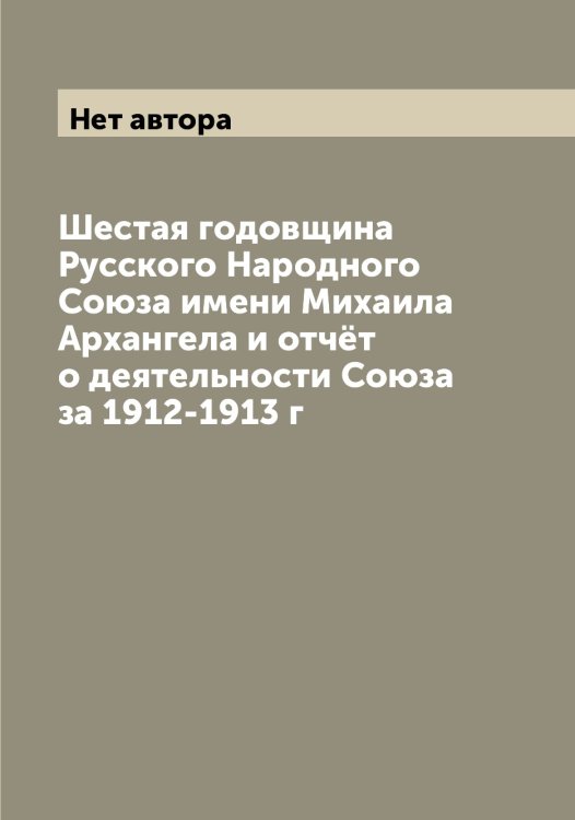 Обложка книги «Шестая годовщина Русского Народного Союза имени Михаила Архангела и отчёт о деятельности Союза за 1912-1913 г» — Нет автора, ISBN 9785519750363