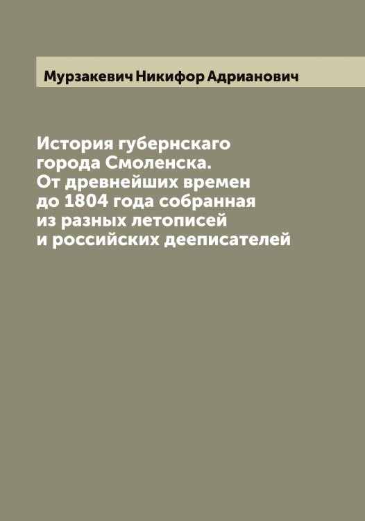 Обложка книги «История губернскаго города Смоленска. От древнейших времен до 1804 года собранная из разных летописей и российских дееписателей» — Мурзакевич Никифор Адрианович, ISBN 9785519981996