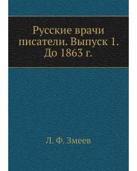 Русские врачи писатели. Выпуск 1. До 1863 г.