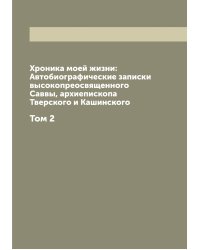 Хроника моей жизни: Автобиографические записки высокопреосвященного Саввы, архиепископа Тверского и Кашинского