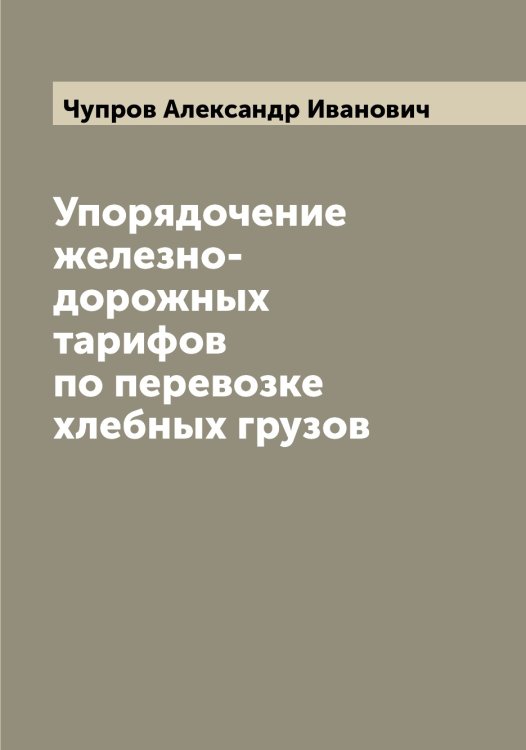 Обложка книги «Упорядочение железно-дорожных тарифов по перевозке хлебных грузов» — Чупров Александр Иванович, ISBN 9785521305209
