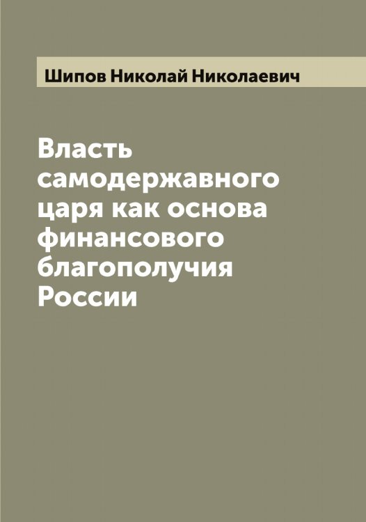 Обложка книги «Власть самодержавного царя как основа финансового благополучия России» — Шипов Николай Николаевич, ISBN 9785521311941