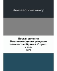 Постановления Вышневолоцкого уездного земского собрания. С прил. к ним