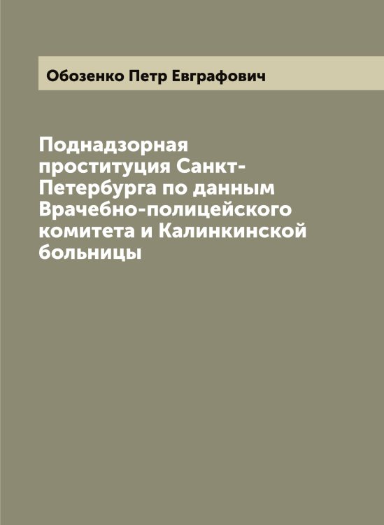 Обложка книги «Поднадзорная проституция Санкт-Петербурга по данным Врачебно-полицейского комитета и Калинкинской больницы» — Обозенко Петр Евграфович, ISBN 9785521258017