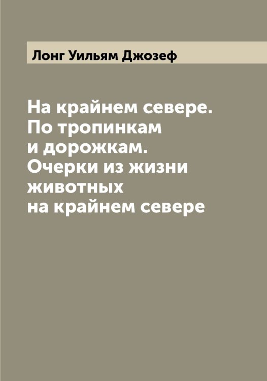 Обложка книги «На крайнем севере. По тропинкам и дорожкам. Очерки из жизни животных на крайнем севере» — Лонг Уильям Джозеф, ISBN 9785519938631