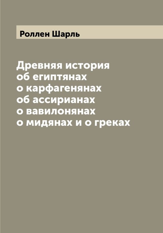 Обложка книги «Древняя история об египтянах о карфагенянах об ассирианах о вавилонянах о мидянах и о греках» — Роллен Шарль, ISBN 9785519811170