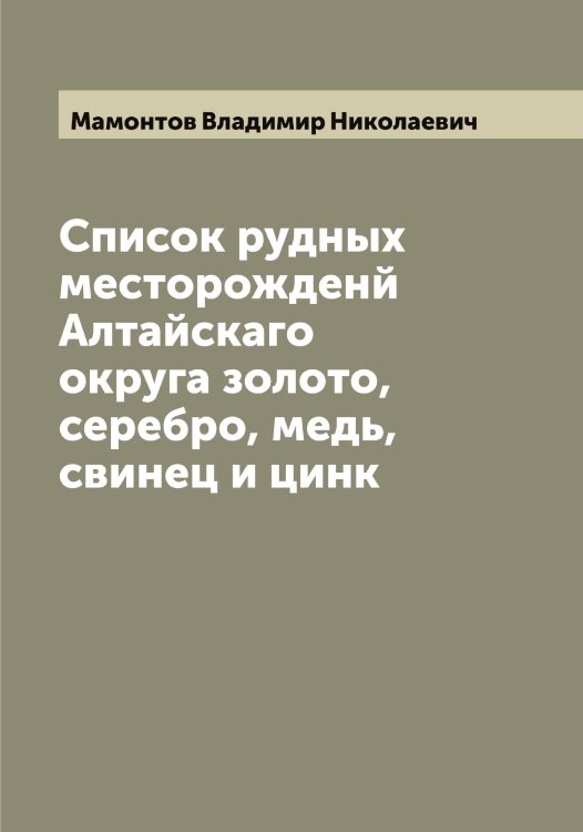 Обложка книги «Список рудных месторожденй Алтайскаго округа золото, серебро, медь, свинец и цинк» — Мамонтов Владимир Николаевич, ISBN 9785519952699