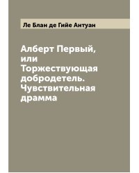 Алберт Первый, или Торжествующая добродетель. Чувствительная драмма