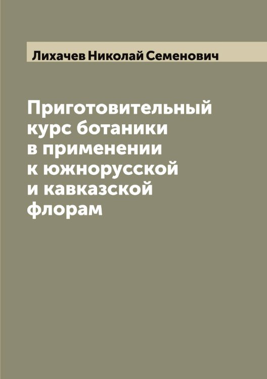 Обложка книги «Приготовительный курс ботаники в применении к южнорусской и кавказской флорам» — Лихачев Николай Семенович, ISBN 9785519936538