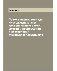 Преображение господа Иисуса Христа, его предсказание о своей смерти и воскресении и наставления ученикам в Капернауме