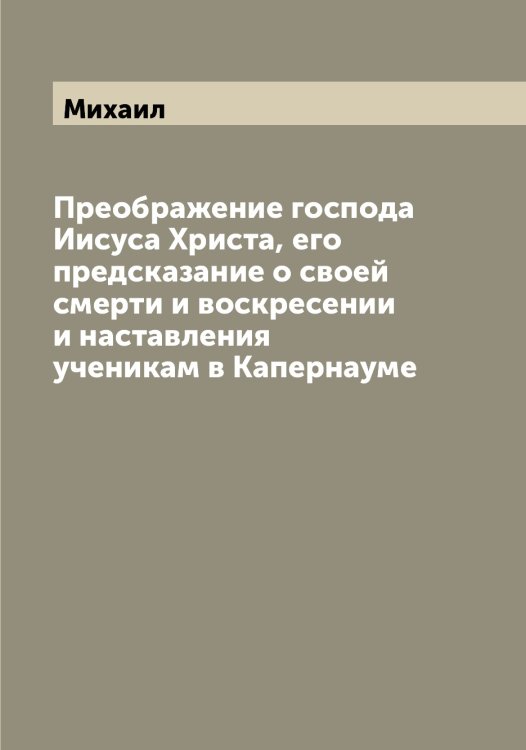 Обложка книги «Преображение господа Иисуса Христа, его предсказание о своей смерти и воскресении и наставления ученикам в Капернауме» — Михаил, ISBN 9785519968294
