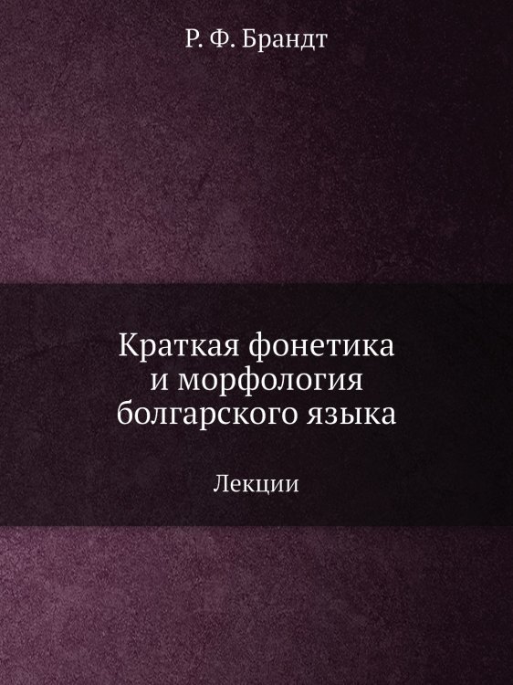Обложка книги «Краткая фонетика и морфология болгарского языка» — Р. Ф. Брандт, ISBN 9785518060531
