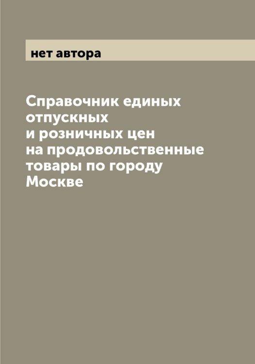 Справочник единых отпускных и розничных цен на продовольственные товары по городу Москве Обложка книги «Справочник единых отпускных и розничных цен на продовольственные товары по городу Москве» — нет автора, ISBN 9785519975636