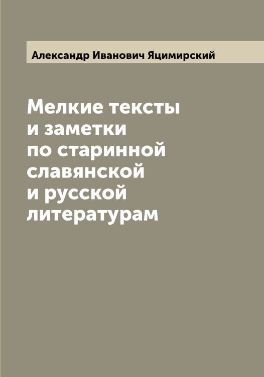 Обложка книги «Мелкие тексты и заметки по старинной славянской и русской литературам» — Александр Иванович Яцимирский, ISBN 9785521399307
