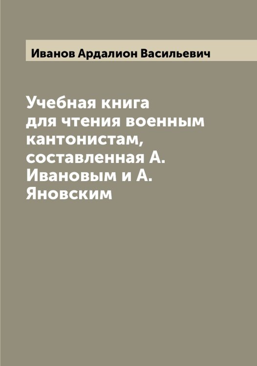 Обложка книги «Учебная книга для чтения военным кантонистам, составленная А. Ивановым и А. Яновским» — Иванов Ардалион Васильевич, ISBN 9785519865524