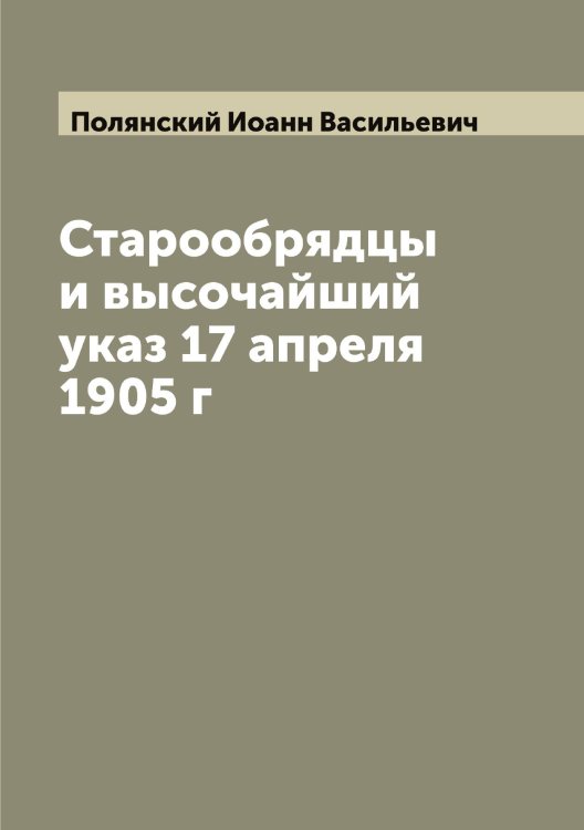 Обложка книги «Старообрядцы и высочайший указ 17 апреля 1905 г» — Полянский Иоанн Васильевич, ISBN 9785519789592