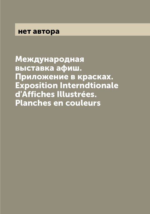 Международная выставка афиш. Приложение в красках. Exposition Interndtionale d'Affiches Illustrées. Planches en couleurs Обложка книги «Международная выставка афиш. Приложение в красках. Exposition Interndtionale d'Affiches Illustrées. Planches en couleurs» — нет автора, ISBN 9785519959360