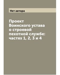 Проект Воинского устава о строевой пехотной службе: частях 1, 2, 3 и 4