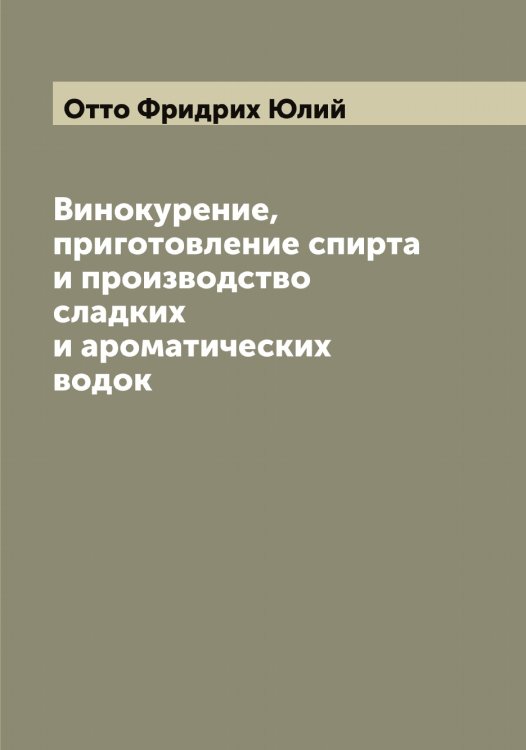 Обложка книги «Винокурение, приготовление спирта и производство сладких и ароматических водок» — Отто Фридрих Юлий, ISBN 9785521268658