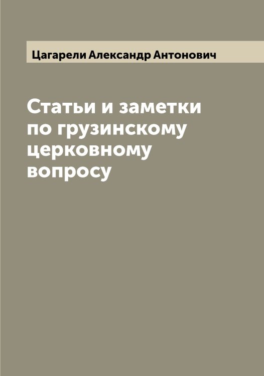 Обложка книги «Статьи и заметки по грузинскому церковному вопросу» — Цагарели Александр Антонович, ISBN 9785521294176