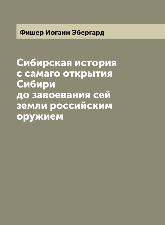 Обложка книги «Сибирская история с самаго открытия Сибири до завоевания сей земли российским оружием» — Фишер Иоганн Эбергард, ISBN 9785521283507