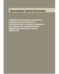 Алфавитный указатель вопросов, разрешенных уголовным кассационным и общим собранием кассационных департаментов Правительствующего сената 1866-1876