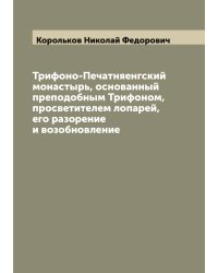 Трифоно-Печатняенгский монастырь, основанный преподобным Трифоном, просветителем лопарей, его разорение и возобновление