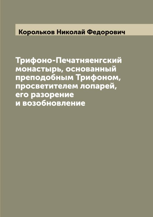 Обложка книги «Трифоно-Печатняенгский монастырь, основанный преподобным Трифоном, просветителем лопарей, его разорение и возобновление» — Корольков Николай Федорович, ISBN 9785519904636